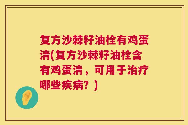 复方沙棘籽油栓有鸡蛋清(复方沙棘籽油栓含有鸡蛋清,可用于治疗哪些疾病?)