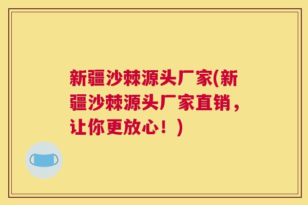 新疆沙棘源头厂家(新疆沙棘源头厂家直销，让你更放心！)