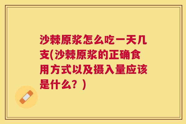 沙棘原浆怎么吃一天几支(沙棘原浆的正确食用方式以及摄入量应该是什么？)