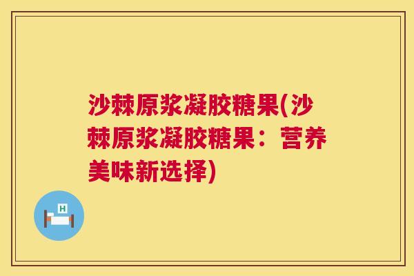 沙棘原浆凝胶糖果(沙棘原浆凝胶糖果：营养美味新选择)
