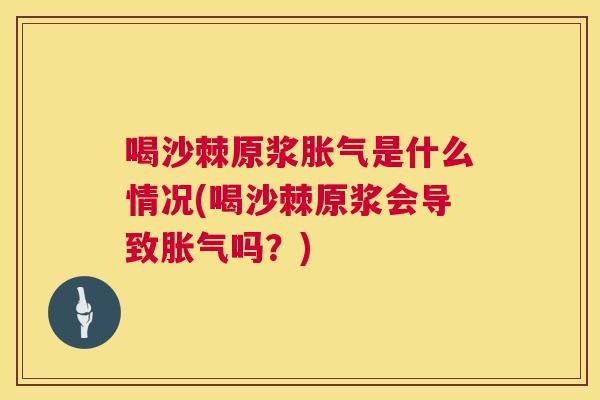 喝沙棘原浆胀气是什么情况(喝沙棘原浆会导致胀气吗？)