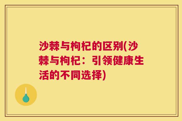 沙棘与枸杞的区别(沙棘与枸杞：引领健康生活的不同选择)