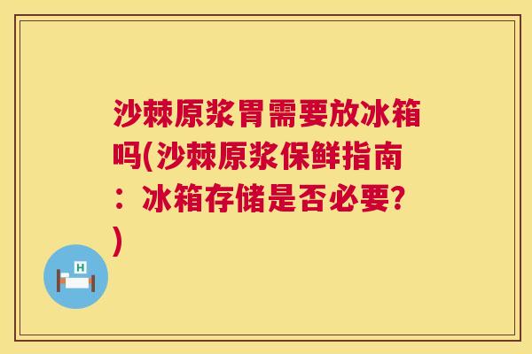 沙棘原浆胃需要放冰箱吗(沙棘原浆保鲜指南：冰箱存储是否必要？)