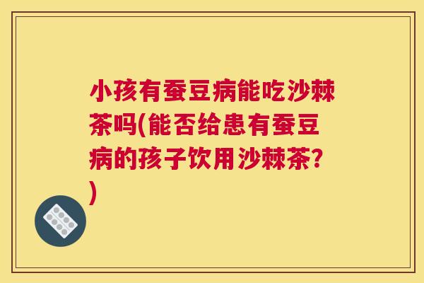 小孩有蚕豆病能吃沙棘茶吗(能否给患有蚕豆病的孩子饮用沙棘茶？)