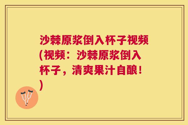 沙棘原浆倒入杯子视频(视频：沙棘原浆倒入杯子，清爽果汁自酿！)
