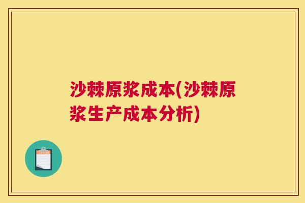 沙棘原浆成本(沙棘原浆生产成本分析)