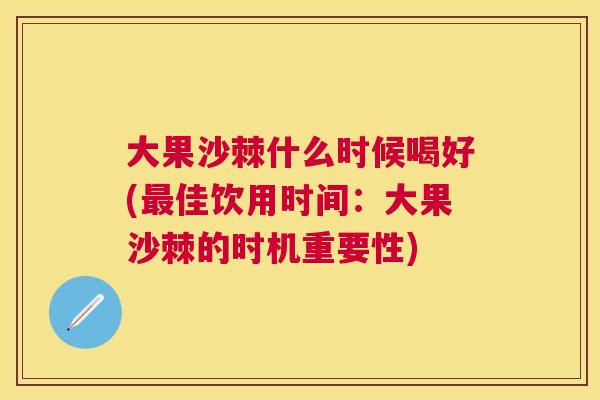 大果沙棘什么时候喝好(最佳饮用时间：大果沙棘的时机重要性)