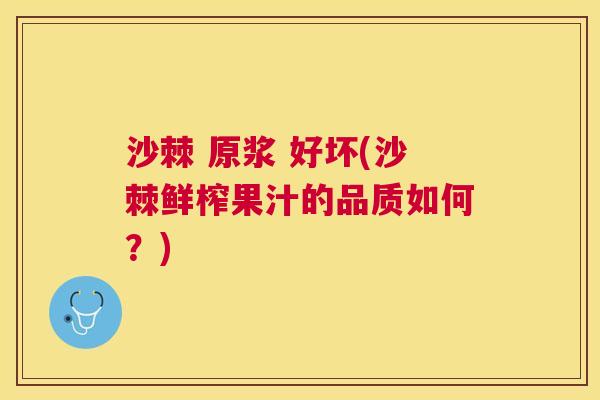 沙棘 原浆 好坏(沙棘鲜榨果汁的品质如何？)