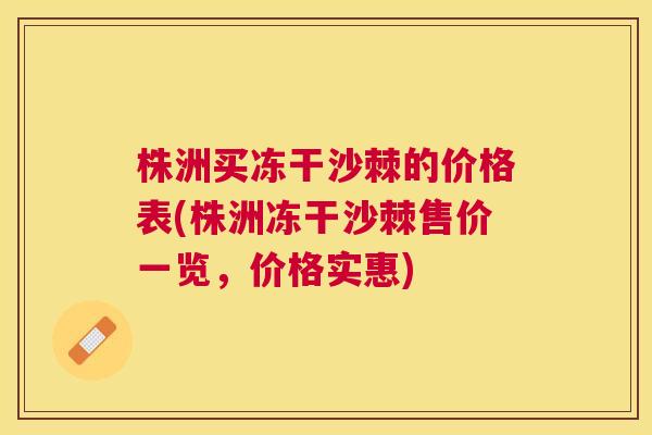 株洲买冻干沙棘的价格表(株洲冻干沙棘售价一览，价格实惠)