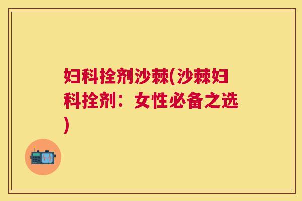 妇科拴剂沙棘(沙棘妇科拴剂：女性必备之选)