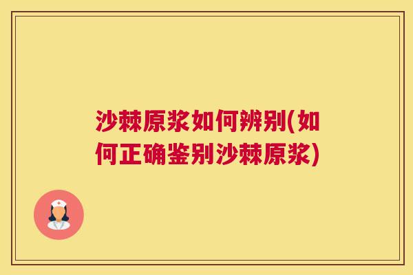 沙棘原浆如何辨别(如何正确鉴别沙棘原浆)