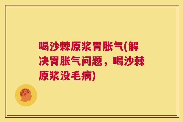 喝沙棘原浆胃胀气(解决胃胀气问题，喝沙棘原浆没毛病)