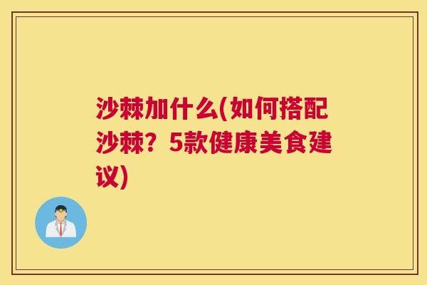 沙棘加什么(如何搭配沙棘？5款健康美食建议)