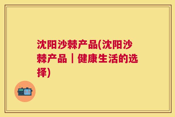 沈阳沙棘产品(沈阳沙棘产品｜健康生活的选择)