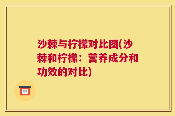 沙棘与柠檬对比图(沙棘和柠檬：营养成分和功效的对比)