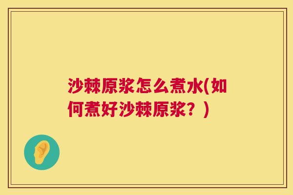 沙棘原浆怎么煮水(如何煮好沙棘原浆？)