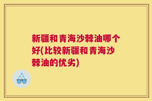 新疆和青海沙棘油哪个好(比较新疆和青海沙棘油的优劣)