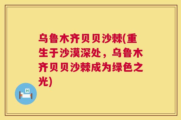 乌鲁木齐贝贝沙棘(重生于沙漠深处，乌鲁木齐贝贝沙棘成为绿色之光)