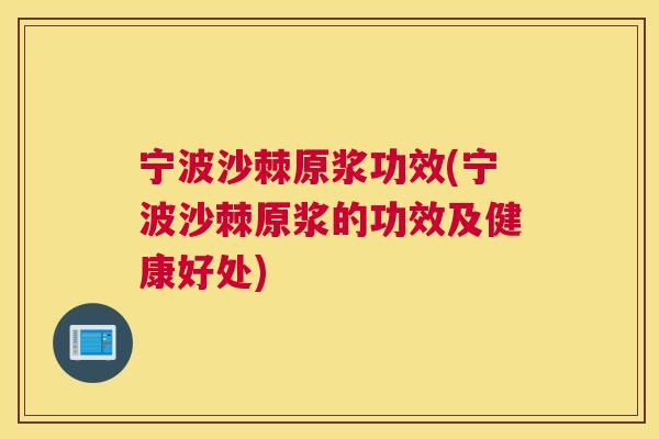 宁波沙棘原浆功效(宁波沙棘原浆的功效及健康好处)