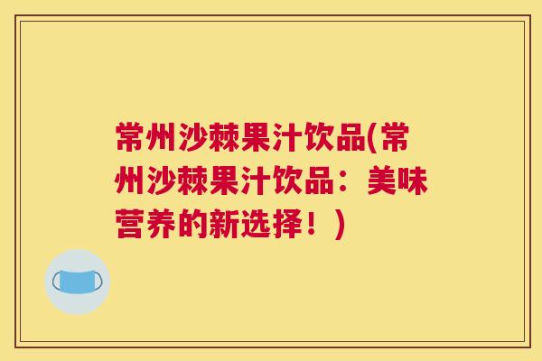 常州沙棘果汁饮品(常州沙棘果汁饮品：美味营养的新选择！)