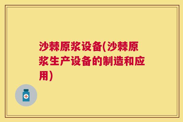 沙棘原浆设备(沙棘原浆生产设备的制造和应用)