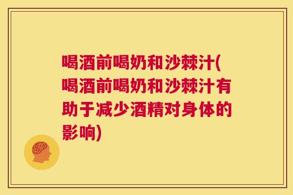 喝酒前喝奶和沙棘汁(喝酒前喝奶和沙棘汁有助于减少酒精对身体的影响)
