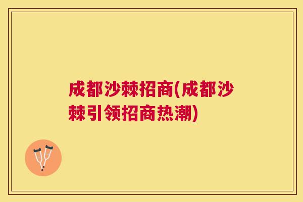 成都沙棘招商(成都沙棘引领招商热潮)
