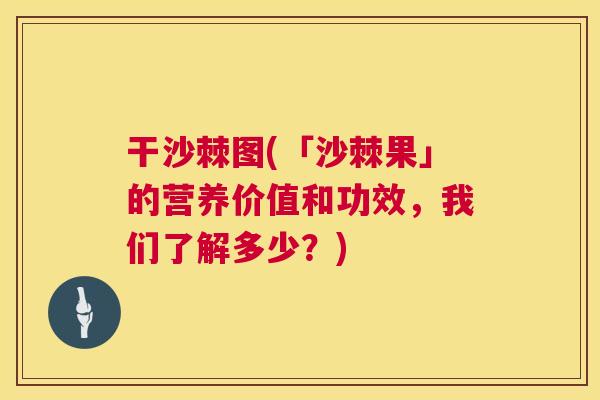 干沙棘图(「沙棘果」的营养价值和功效，我们了解多少？)