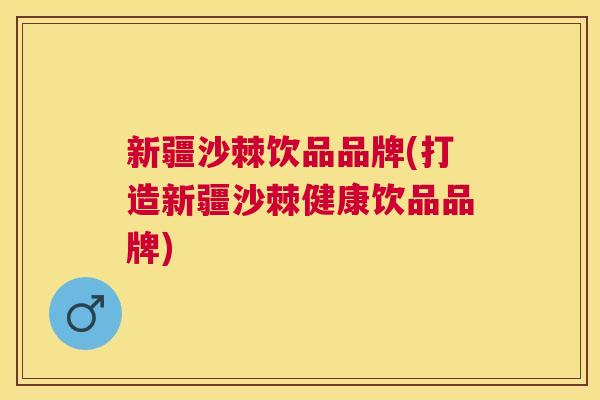 新疆沙棘饮品品牌(打造新疆沙棘健康饮品品牌)