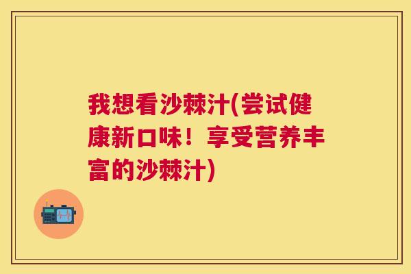 我想看沙棘汁(尝试健康新口味！享受营养丰富的沙棘汁)