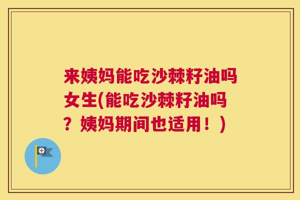 来姨妈能吃沙棘籽油吗女生(能吃沙棘籽油吗?姨妈期间也适用!) 来姨妈能吃沙棘籽油吗女生(能吃沙棘籽油吗?姨妈期间也适用!)