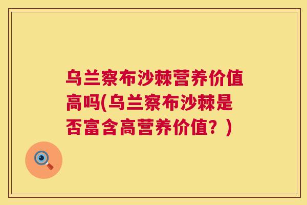 乌兰察布沙棘营养价值高吗(乌兰察布沙棘是否富含高营养价值？)
