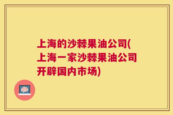 上海的沙棘果油公司(上海一家沙棘果油公司开辟国内市场) 上海的沙棘果油公司(上海一家沙棘果油公司开辟国内市场)