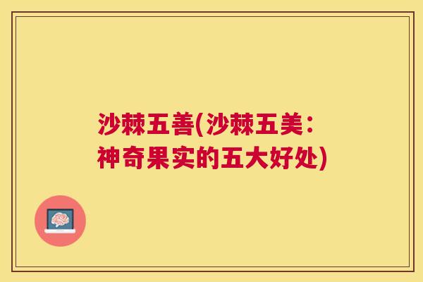 沙棘五善(沙棘五美：神奇果实的五大好处)
