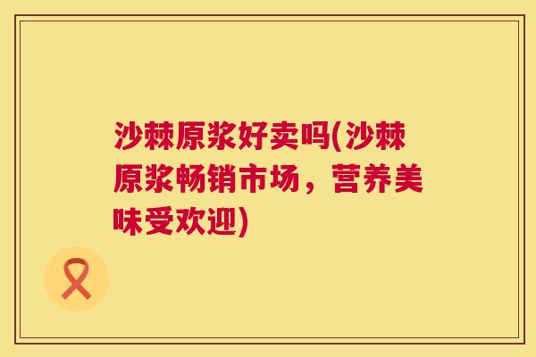 沙棘原浆好卖吗(沙棘原浆畅销市场，营养美味受欢迎)