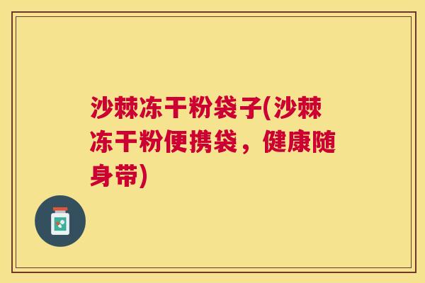 沙棘冻干粉袋子(沙棘冻干粉便携袋，健康随身带)