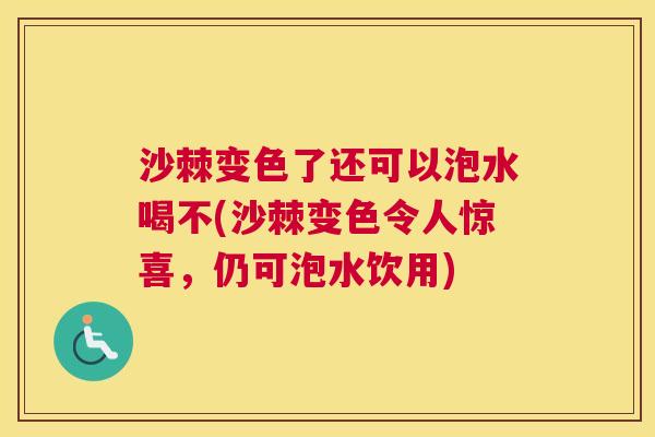 沙棘变色了还可以泡水喝不(沙棘变色令人惊喜，仍可泡水饮用)
