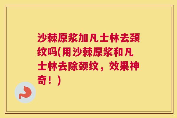 沙棘原浆加凡士林去颈纹吗(用沙棘原浆和凡士林去除颈纹，效果神奇！)