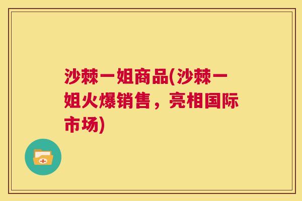 沙棘一姐商品(沙棘一姐火爆销售，亮相国际市场)