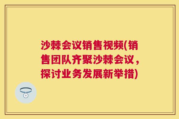 沙棘会议销售视频(销售团队齐聚沙棘会议，探讨业务发展新举措)