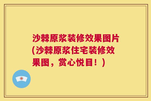 沙棘原浆装修效果图片(沙棘原浆住宅装修效果图，赏心悦目！)
