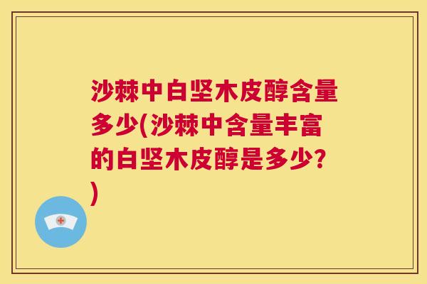 沙棘中白坚木皮醇含量多少(沙棘中含量丰富的白坚木皮醇是多少？)