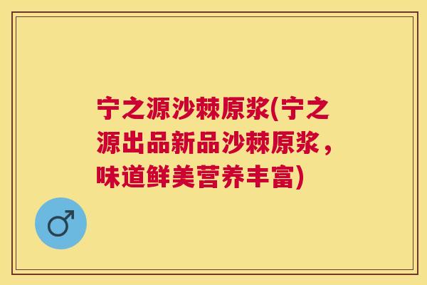 宁之源沙棘原浆(宁之源出品新品沙棘原浆，味道鲜美营养丰富)
