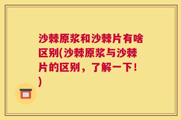 沙棘原浆和沙棘片有啥区别(沙棘原浆与沙棘片的区别，了解一下！)