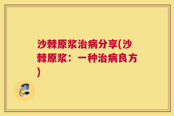 沙棘原浆治病分享(沙棘原浆：一种治病良方)