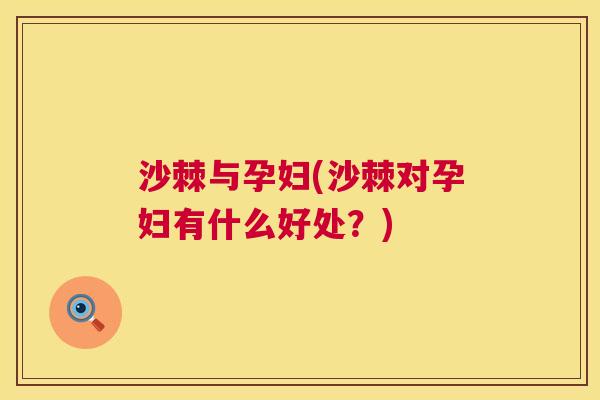 沙棘与孕妇(沙棘对孕妇有什么好处？)
