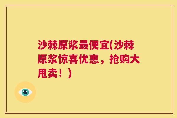 沙棘原浆最便宜(沙棘原浆惊喜优惠，抢购大甩卖！)