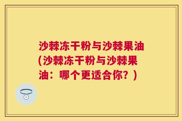 沙棘冻干粉与沙棘果油(沙棘冻干粉与沙棘果油：哪个更适合你？)