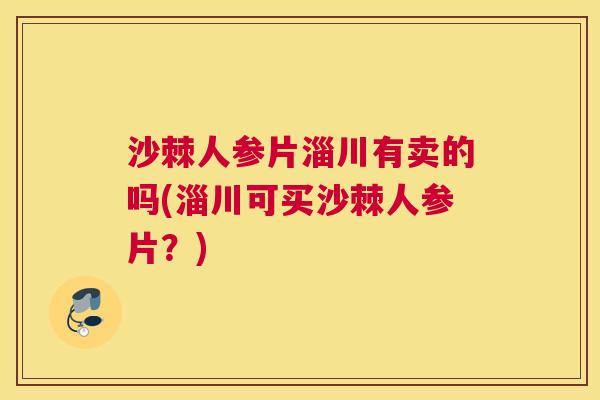 沙棘人参片淄川有卖的吗(淄川可买沙棘人参片？)