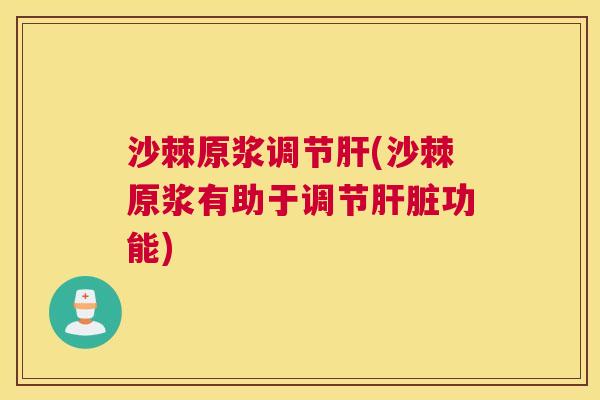 沙棘原浆调节肝(沙棘原浆有助于调节肝脏功能)